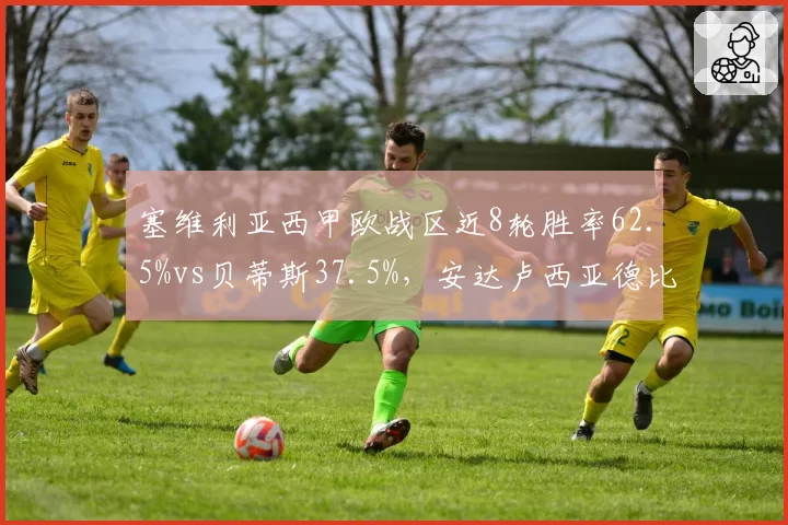 塞维利亚西甲欧战区近8轮胜率62.5%vs贝蒂斯37.5%,安达卢西亚德比前状态分化