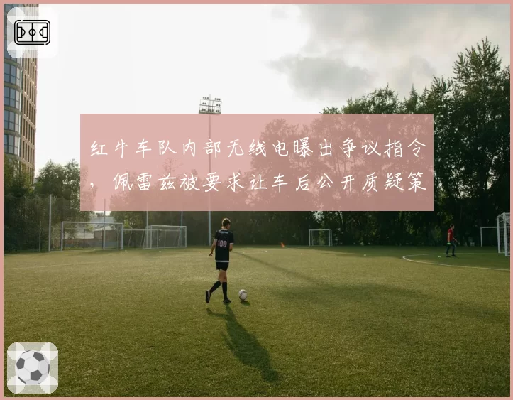 红牛车队内部无线电曝出争议指令,佩雷兹被要求让车后公开质疑策略