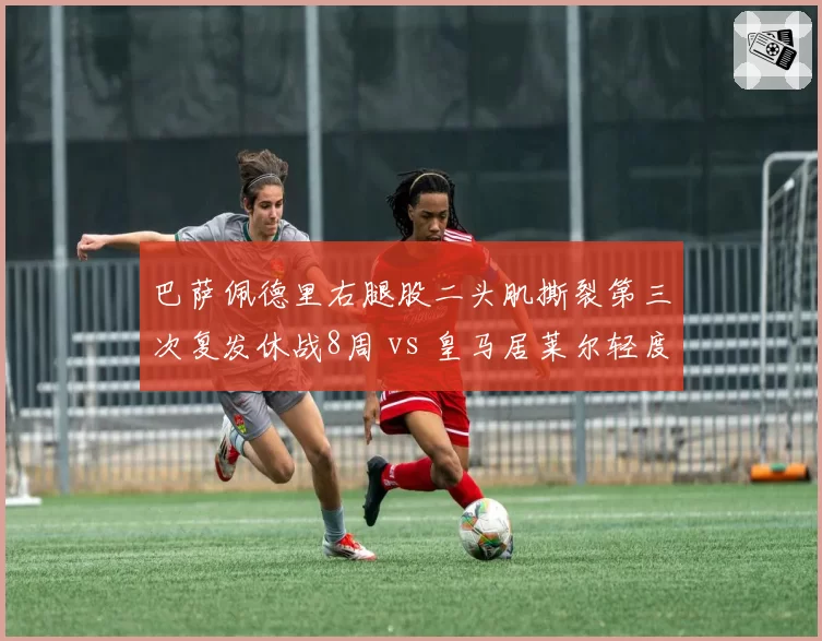 巴萨佩德里右腿股二头肌撕裂第三次复发休战8周 vs 皇马居莱尔轻度拉伤3周复出，加泰巨人医疗团队成众矢之的