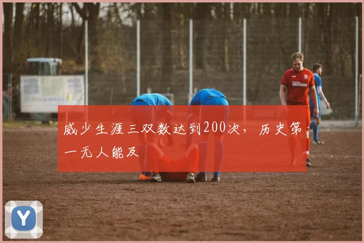 威少生涯三双数达到200次,历史第一无人能及