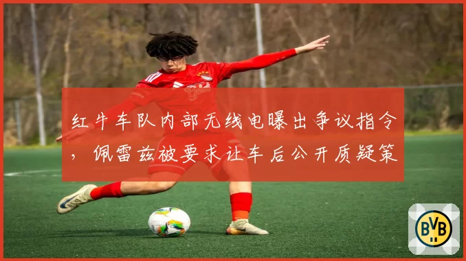 红牛车队内部无线电曝出争议指令,佩雷兹被要求让车后公开质疑策略