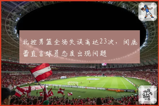 北控男篮全场失误高达23次,闵鹿蕾直言球员态度出现问题