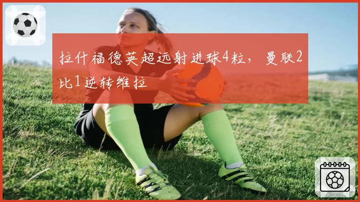拉什福德英超远射进球4粒，曼联2比1逆转维拉