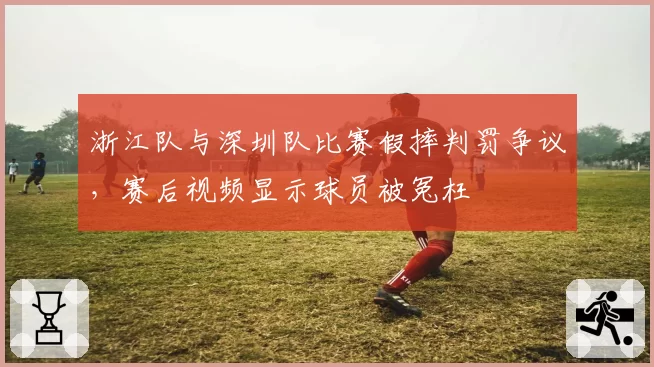 浙江队与深圳队比赛假摔判罚争议，赛后视频显示球员被冤枉