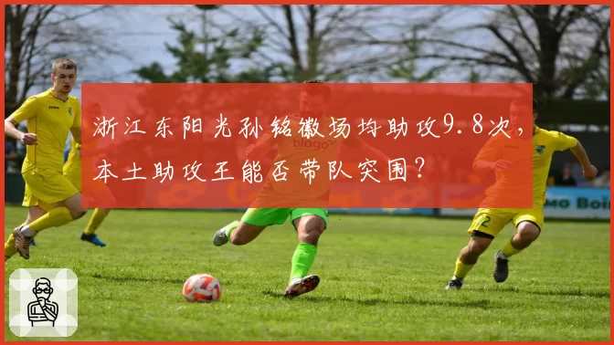 浙江东阳光孙铭徽场均助攻9.8次，本土助攻王能否带队突围？