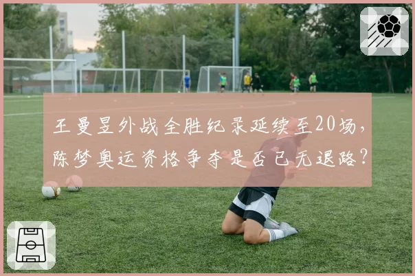 王曼昱外战全胜纪录延续至20场,陈梦奥运资格争夺是否已无退路?