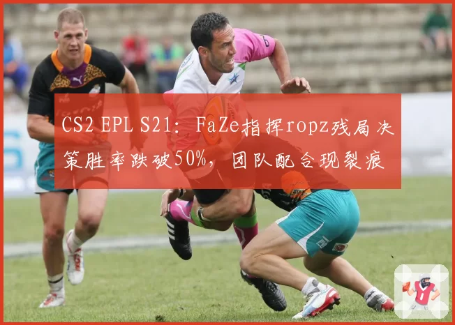 CS2 EPL S21:FaZe指挥ropz残局决策胜率跌破50%,团队配合现裂痕