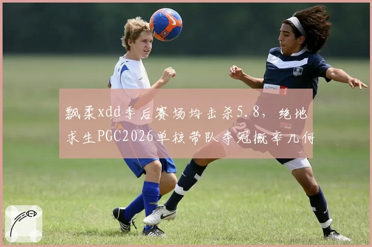 飘柔xdd季后赛场均击杀5.8,绝地求生PGC2026单核带队夺冠概率几何?