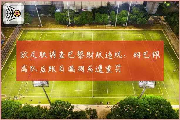 欧足联调查巴黎财政违规，姆巴佩离队后账目漏洞或遭重罚