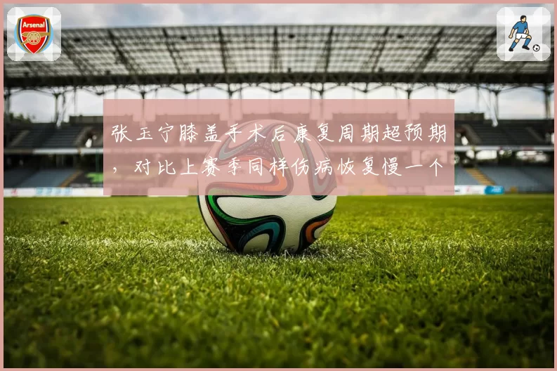 张玉宁膝盖手术后康复周期超预期,对比上赛季同样伤病恢复慢一个月,国安锋线告急