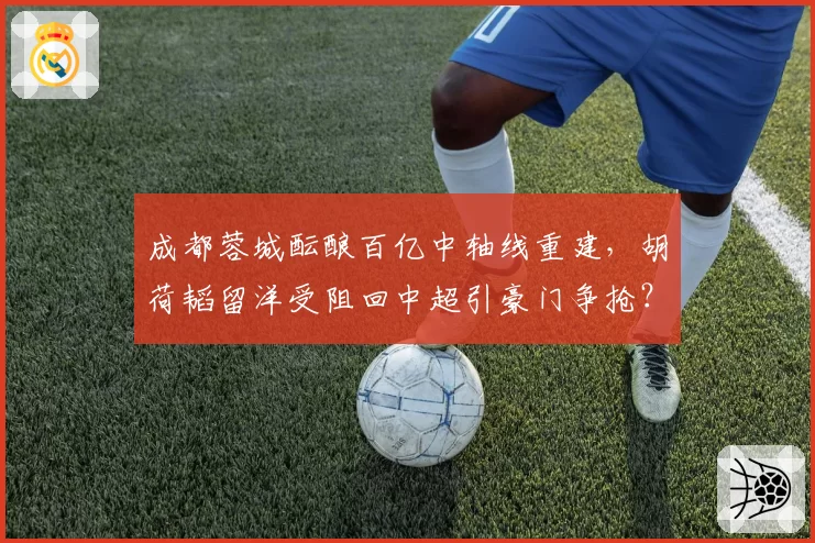 成都蓉城酝酿百亿中轴线重建，胡荷韬留洋受阻回中超引豪门争抢？