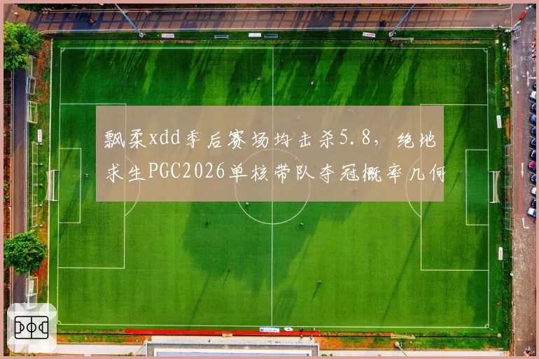 飘柔xdd季后赛场均击杀5.8,绝地求生PGC2026单核带队夺冠概率几何?