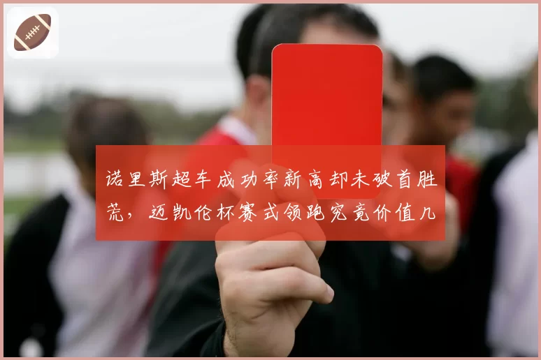 诺里斯超车成功率新高却未破首胜荒,迈凯伦杯赛式领跑究竟价值几何?