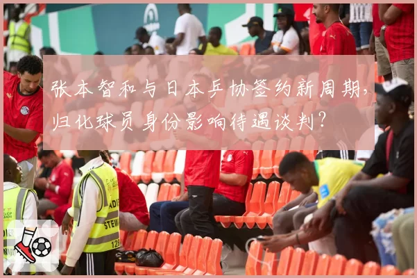 张本智和与日本乒协签约新周期,归化球员身份影响待遇谈判?