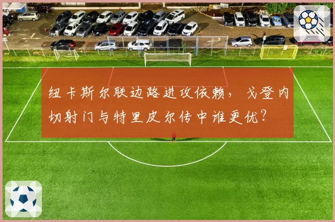 纽卡斯尔联边路进攻依赖，戈登内切射门与特里皮尔传中谁更优？