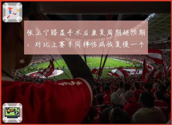张玉宁膝盖手术后康复周期超预期，对比上赛季同样伤病恢复慢一个月，国安锋线告急