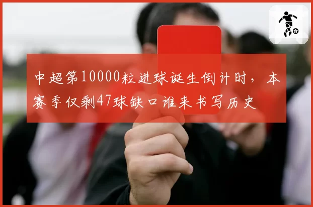 中超第10000粒进球诞生倒计时，本赛季仅剩47球缺口谁来书写历史