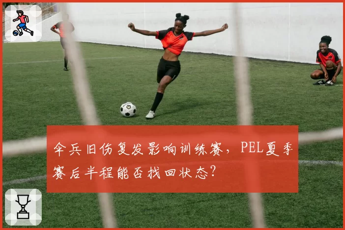 伞兵旧伤复发影响训练赛,PEL夏季赛后半程能否找回状态?