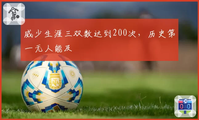 威少生涯三双数达到200次，历史第一无人能及