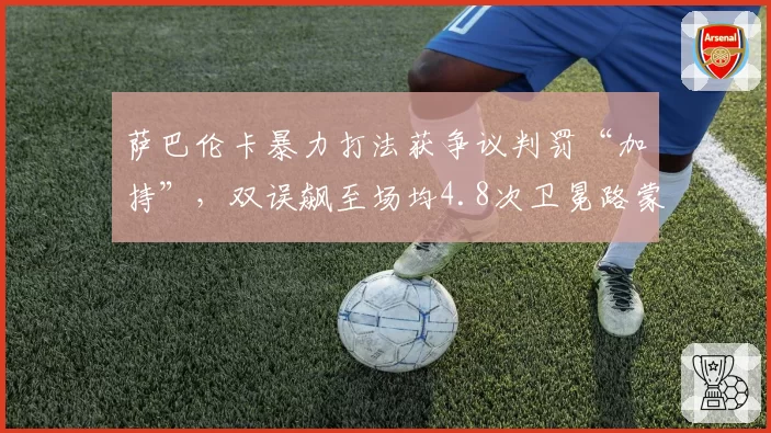 萨巴伦卡暴力打法获争议判罚“加持”,双误飙至场均4.8次卫冕路蒙阴影