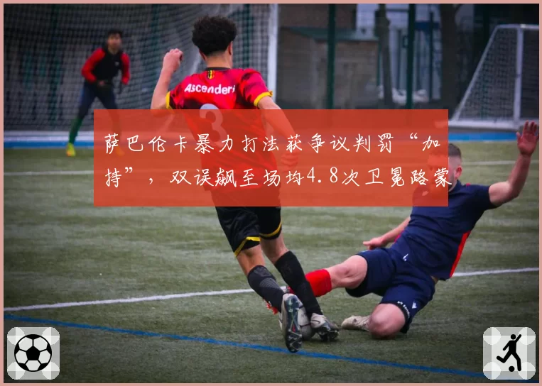 萨巴伦卡暴力打法获争议判罚“加持”,双误飙至场均4.8次卫冕路蒙阴影