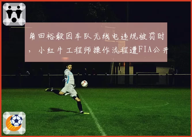 角田裕毅因车队无线电违规被罚时,小红牛工程师操作流程遭FIA公开批评