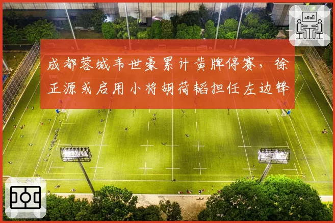 成都蓉城韦世豪累计黄牌停赛,徐正源或启用小将胡荷韬担任左边锋