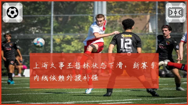 上海久事王哲林状态下滑,新赛季内线依赖外援补强