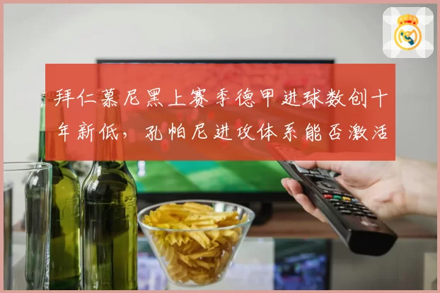 拜仁慕尼黑上赛季德甲进球数创十年新低，孔帕尼进攻体系能否激活穆西亚拉？