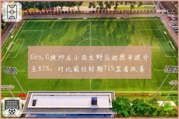 Gen.G换帅后小花生野区控图率提升至85%，对比前任时期71%显着改善