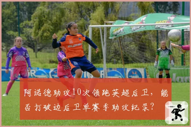 阿诺德助攻10次领跑英超后卫，能否打破边后卫单赛季助攻纪录？