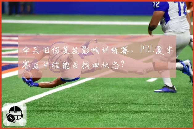 伞兵旧伤复发影响训练赛，PEL夏季赛后半程能否找回状态？