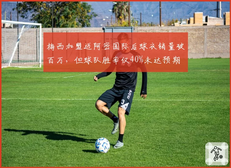 梅西加盟迈阿密国际后球衣销量破百万，但球队胜率仅40%未达预期