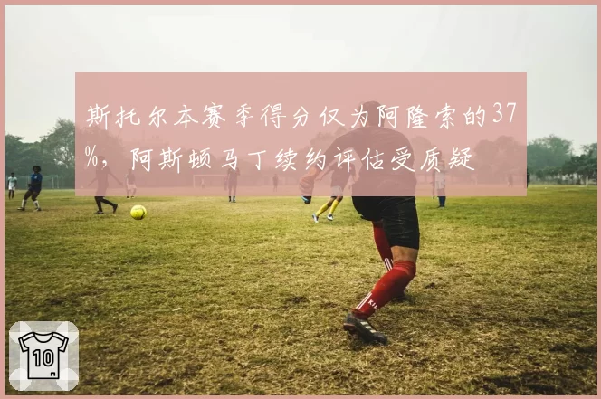 斯托尔本赛季得分仅为阿隆索的37%，阿斯顿马丁续约评估受质疑