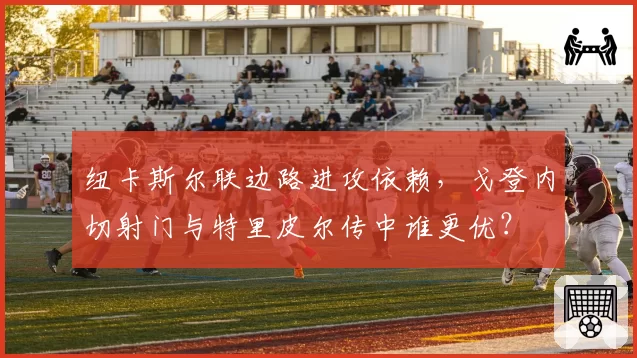 纽卡斯尔联边路进攻依赖，戈登内切射门与特里皮尔传中谁更优？