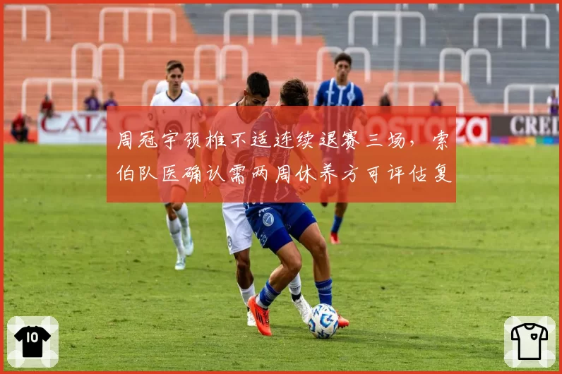 周冠宇颈椎不适连续退赛三场，索伯队医确认需两周休养方可评估复出