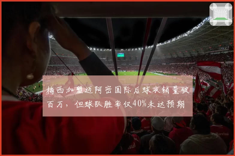 梅西加盟迈阿密国际后球衣销量破百万,但球队胜率仅40%未达预期