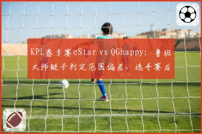 KPL春季赛eStar vs QGhappy：鲁班大师链子判定范围偏差，选手赛后摔耳机离场