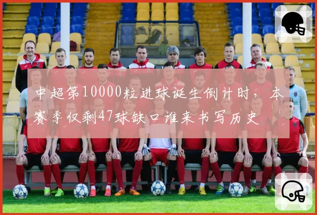 中超第10000粒进球诞生倒计时,本赛季仅剩47球缺口谁来书写历史